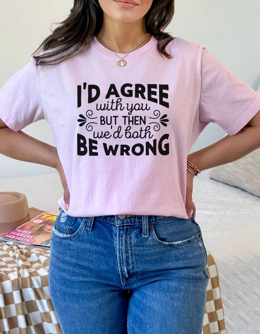 I'd Agree with You, But Then We'd Both Be Wrong T-Shirt